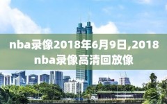 nba录像2018年6月9日,2018nba录像高清回放像