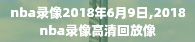 nba录像2018年6月9日,2018nba录像高清回放像