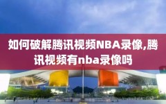 如何破解腾讯视频NBA录像,腾讯视频有nba录像吗