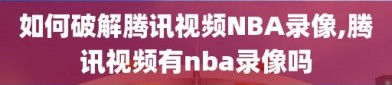 如何破解腾讯视频NBA录像,腾讯视频有nba录像吗