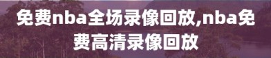 免费nba全场录像回放,nba免费高清录像回放