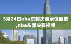 5月24日nba东部决赛录像回放,nba东部决赛视频