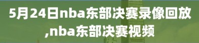 5月24日nba东部决赛录像回放,nba东部决赛视频