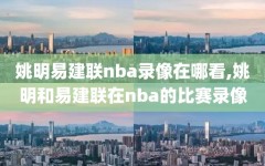 姚明易建联nba录像在哪看,姚明和易建联在nba的比赛录像