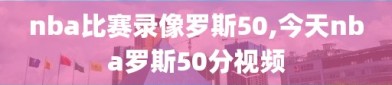 nba比赛录像罗斯50,今天nba罗斯50分视频