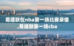 易建联在nba第一场比赛录像,易建联第一场cba