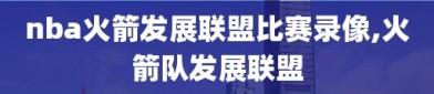 nba火箭发展联盟比赛录像,火箭队发展联盟