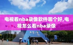 电视看nba录像软件哪个好,电视怎么看nba录像