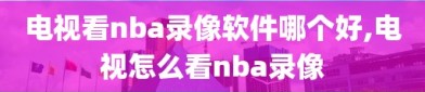 电视看nba录像软件哪个好,电视怎么看nba录像