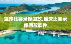 篮球比赛录像回放,篮球比赛录像回放软件