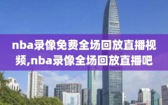 nba录像免费全场回放直播视频,nba录像全场回放直播吧