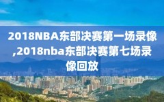 2018NBA东部决赛第一场录像,2018nba东部决赛第七场录像回放