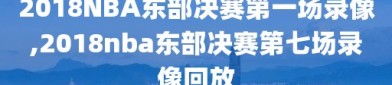 2018NBA东部决赛第一场录像,2018nba东部决赛第七场录像回放