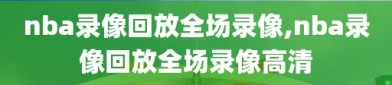 nba录像回放全场录像,nba录像回放全场录像高清