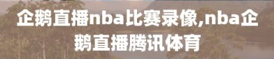 企鹅直播nba比赛录像,nba企鹅直播腾讯体育