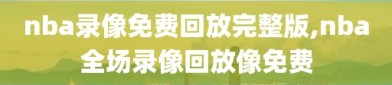 nba录像免费回放完整版,nba全场录像回放像免费