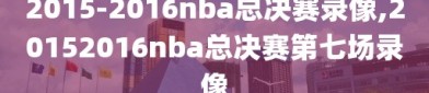 2015-2016nba总决赛录像,20152016nba总决赛第七场录像