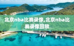 北京nba比赛录像,北京nba比赛录像回放