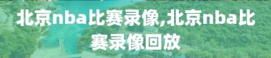 北京nba比赛录像,北京nba比赛录像回放