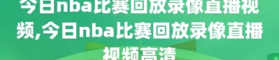 今日nba比赛回放录像直播视频,今日nba比赛回放录像直播视频高清