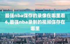 最强nba保存的录像在哪里看6,最强nba录制的视频保存在哪里