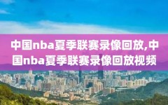 中国nba夏季联赛录像回放,中国nba夏季联赛录像回放视频