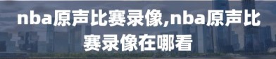 nba原声比赛录像,nba原声比赛录像在哪看