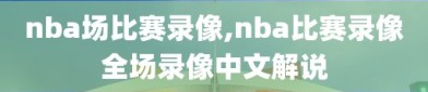 nba场比赛录像,nba比赛录像全场录像中文解说