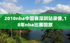 2018nba中国赛深圳站录像,18年nba比赛回放