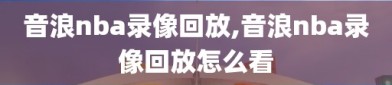 音浪nba录像回放,音浪nba录像回放怎么看