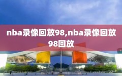 nba录像回放98,nba录像回放98回放