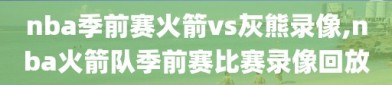 nba季前赛火箭vs灰熊录像,nba火箭队季前赛比赛录像回放