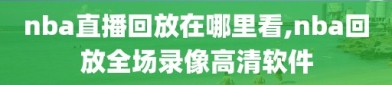 nba直播回放在哪里看,nba回放全场录像高清软件