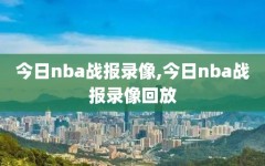 今日nba战报录像,今日nba战报录像回放