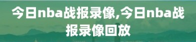 今日nba战报录像,今日nba战报录像回放