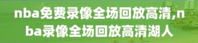 nba免费录像全场回放高清,nba录像全场回放高清湖人