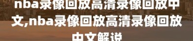 nba录像回放高清录像回放中文,nba录像回放高清录像回放中文解说