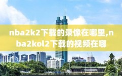 nba2k2下载的录像在哪里,nba2kol2下载的视频在哪