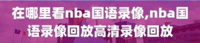 在哪里看nba国语录像,nba国语录像回放高清录像回放