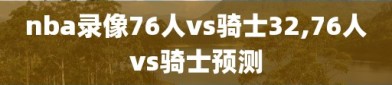 nba录像76人vs骑士32,76人vs骑士预测