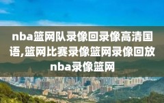 nba篮网队录像回录像高清国语,篮网比赛录像篮网录像回放nba录像篮网