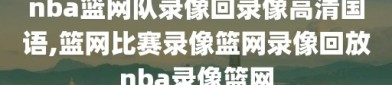 nba篮网队录像回录像高清国语,篮网比赛录像篮网录像回放nba录像篮网