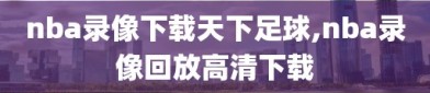 nba录像下载天下足球,nba录像回放高清下载