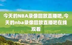 今天的NBA录像回放直播吧,今天的nba录像回放直播吧在线观看