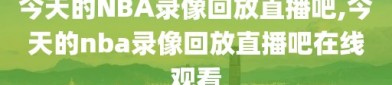 今天的NBA录像回放直播吧,今天的nba录像回放直播吧在线观看