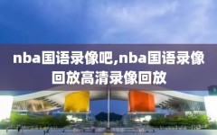 nba国语录像吧,nba国语录像回放高清录像回放