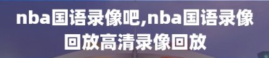 nba国语录像吧,nba国语录像回放高清录像回放