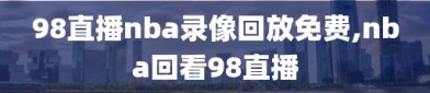 98直播nba录像回放免费,nba回看98直播