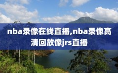 nba录像在线直播,nba录像高清回放像jrs直播