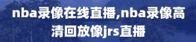 nba录像在线直播,nba录像高清回放像jrs直播